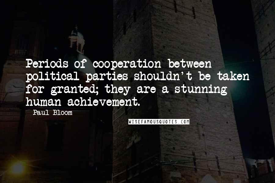 Paul Bloom Quotes: Periods of cooperation between political parties shouldn't be taken for granted; they are a stunning human achievement.