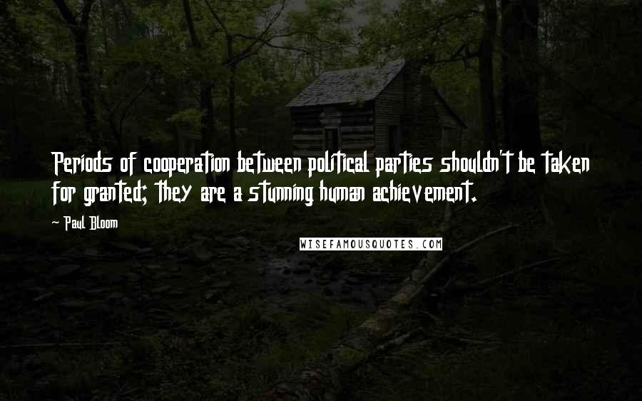 Paul Bloom Quotes: Periods of cooperation between political parties shouldn't be taken for granted; they are a stunning human achievement.