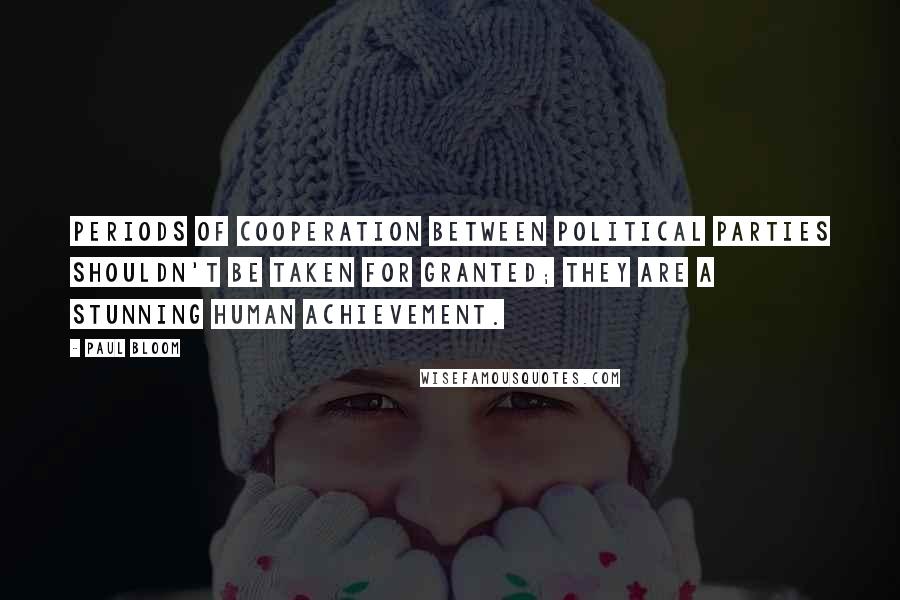Paul Bloom Quotes: Periods of cooperation between political parties shouldn't be taken for granted; they are a stunning human achievement.