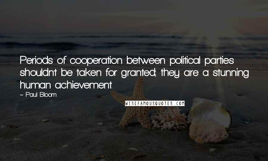 Paul Bloom Quotes: Periods of cooperation between political parties shouldn't be taken for granted; they are a stunning human achievement.