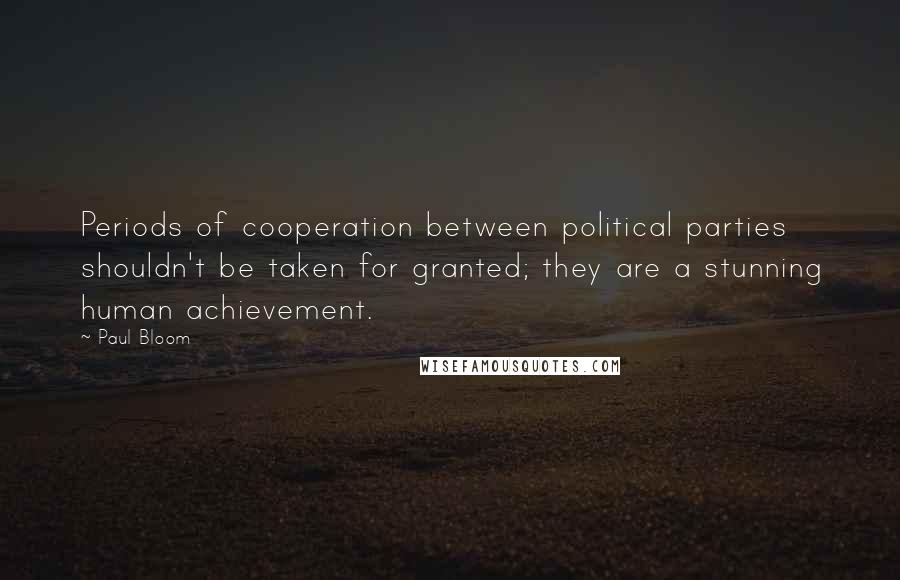 Paul Bloom Quotes: Periods of cooperation between political parties shouldn't be taken for granted; they are a stunning human achievement.