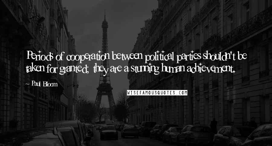 Paul Bloom Quotes: Periods of cooperation between political parties shouldn't be taken for granted; they are a stunning human achievement.