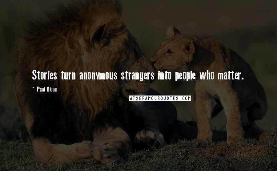 Paul Bloom Quotes: Stories turn anonymous strangers into people who matter.