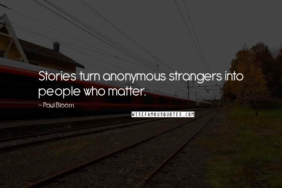 Paul Bloom Quotes: Stories turn anonymous strangers into people who matter.