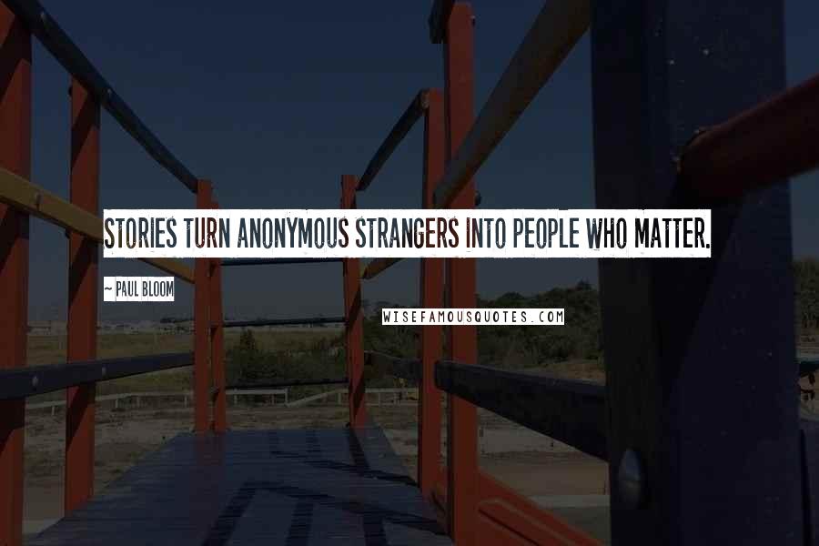 Paul Bloom Quotes: Stories turn anonymous strangers into people who matter.