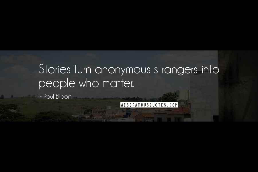 Paul Bloom Quotes: Stories turn anonymous strangers into people who matter.