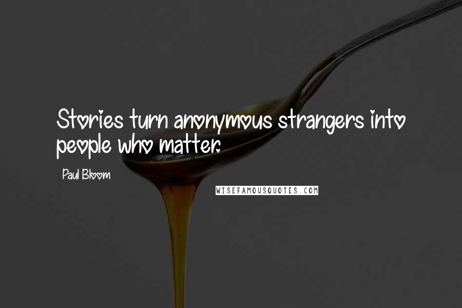 Paul Bloom Quotes: Stories turn anonymous strangers into people who matter.