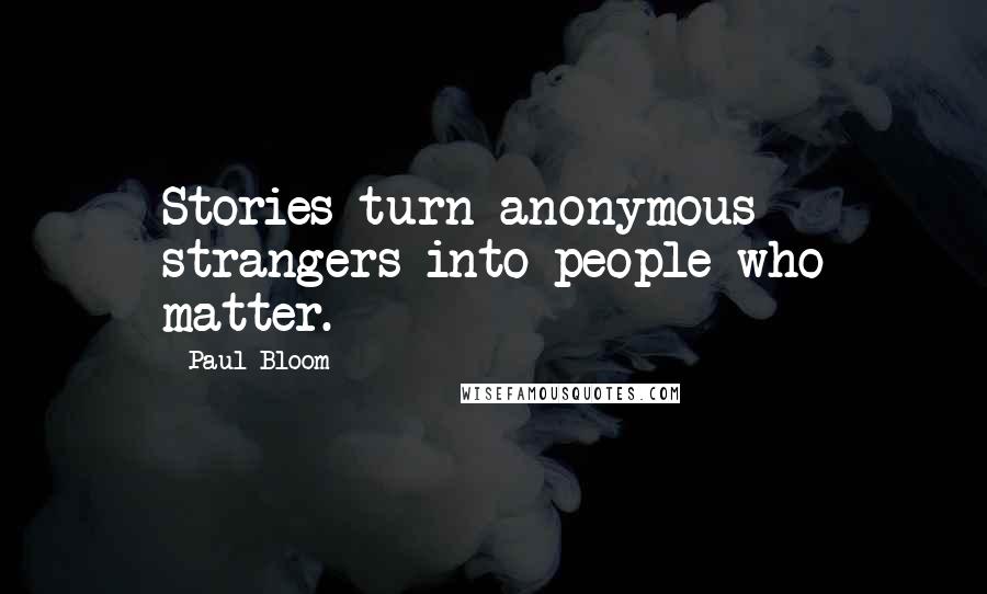 Paul Bloom Quotes: Stories turn anonymous strangers into people who matter.