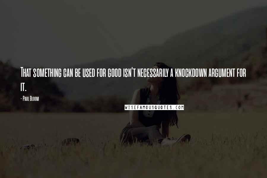 Paul Bloom Quotes: That something can be used for good isn't necessarily a knockdown argument for it.
