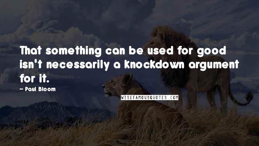 Paul Bloom Quotes: That something can be used for good isn't necessarily a knockdown argument for it.