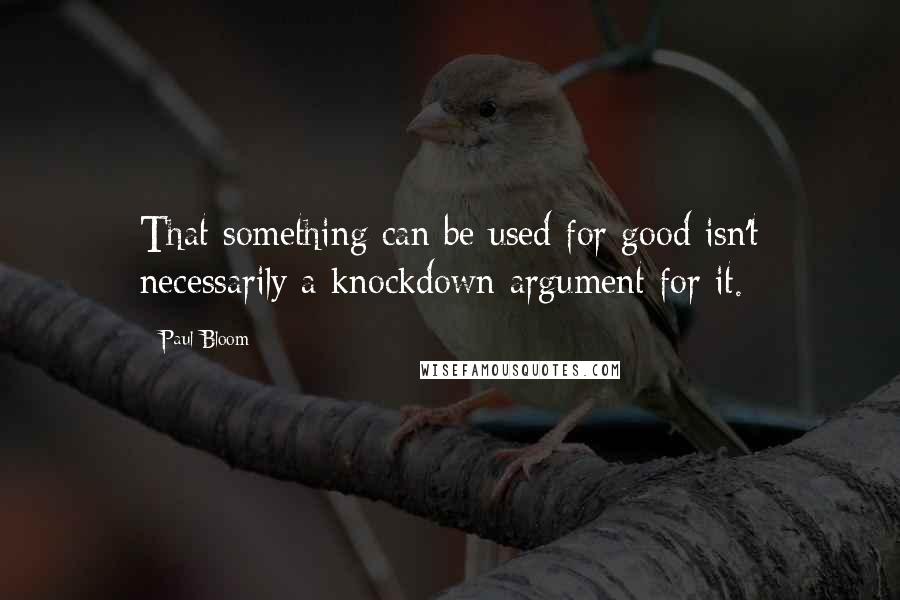 Paul Bloom Quotes: That something can be used for good isn't necessarily a knockdown argument for it.