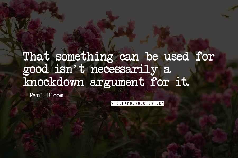 Paul Bloom Quotes: That something can be used for good isn't necessarily a knockdown argument for it.