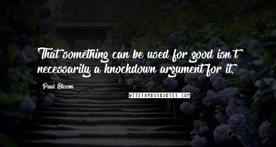 Paul Bloom Quotes: That something can be used for good isn't necessarily a knockdown argument for it.