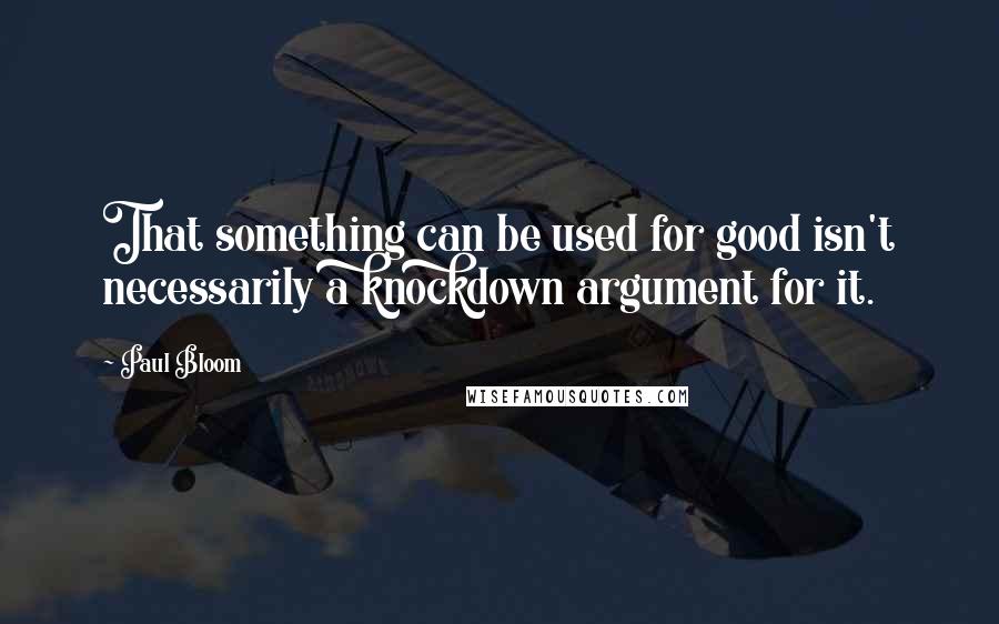 Paul Bloom Quotes: That something can be used for good isn't necessarily a knockdown argument for it.