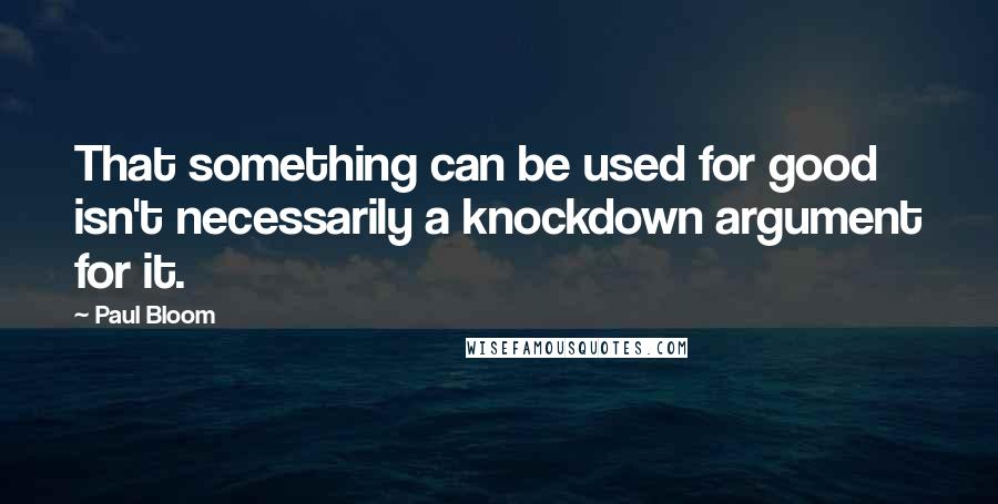Paul Bloom Quotes: That something can be used for good isn't necessarily a knockdown argument for it.