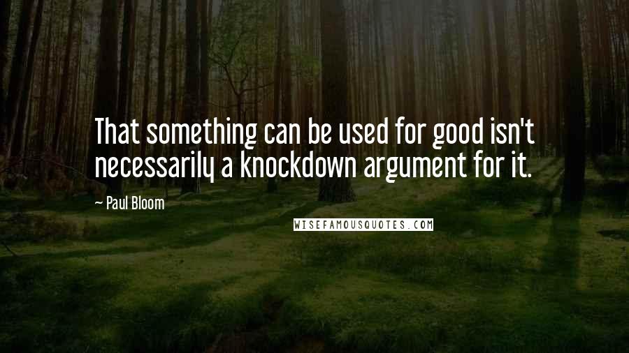 Paul Bloom Quotes: That something can be used for good isn't necessarily a knockdown argument for it.