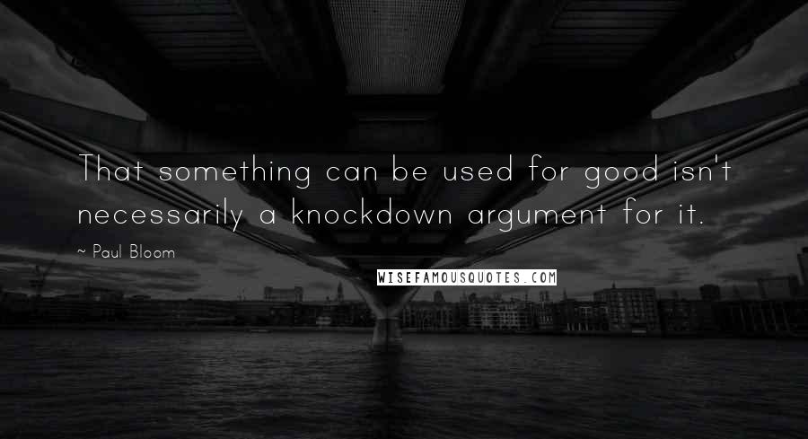 Paul Bloom Quotes: That something can be used for good isn't necessarily a knockdown argument for it.
