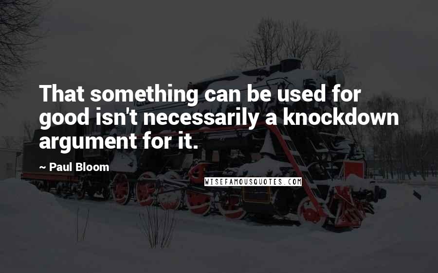 Paul Bloom Quotes: That something can be used for good isn't necessarily a knockdown argument for it.