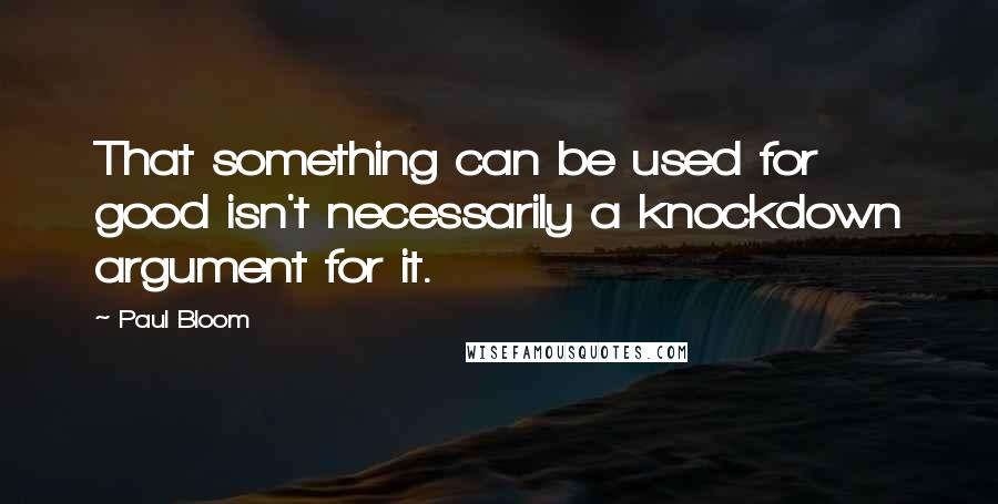 Paul Bloom Quotes: That something can be used for good isn't necessarily a knockdown argument for it.