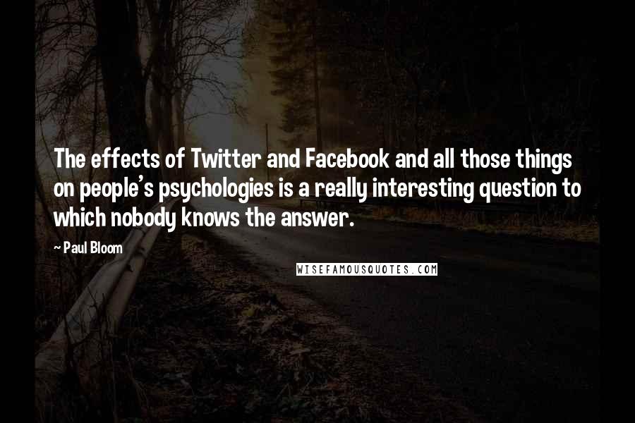 Paul Bloom Quotes: The effects of Twitter and Facebook and all those things on people's psychologies is a really interesting question to which nobody knows the answer.