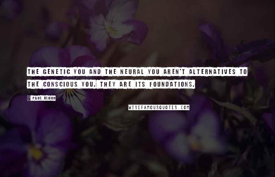 Paul Bloom Quotes: The genetic you and the neural you aren't alternatives to the conscious you. They are its foundations.