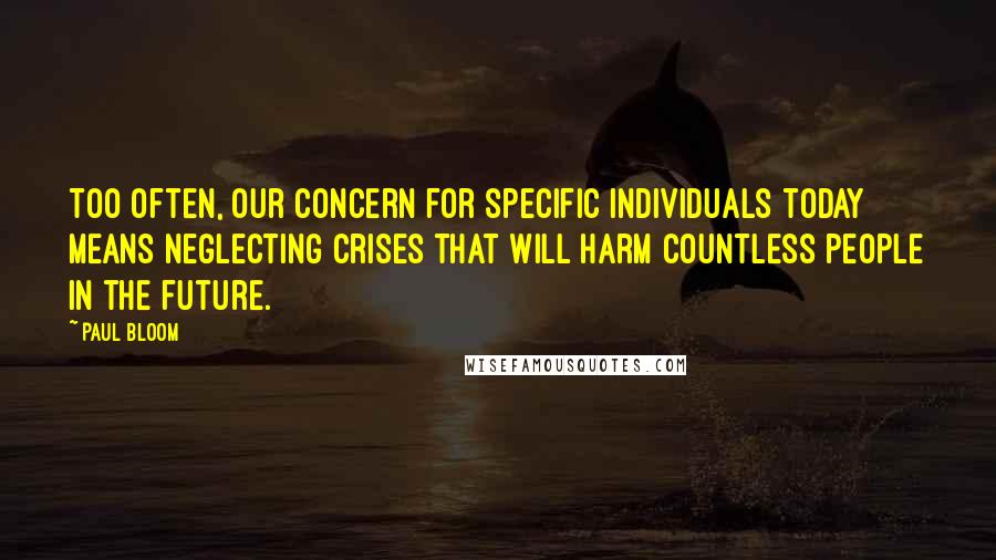 Paul Bloom Quotes: Too often, our concern for specific individuals today means neglecting crises that will harm countless people in the future.