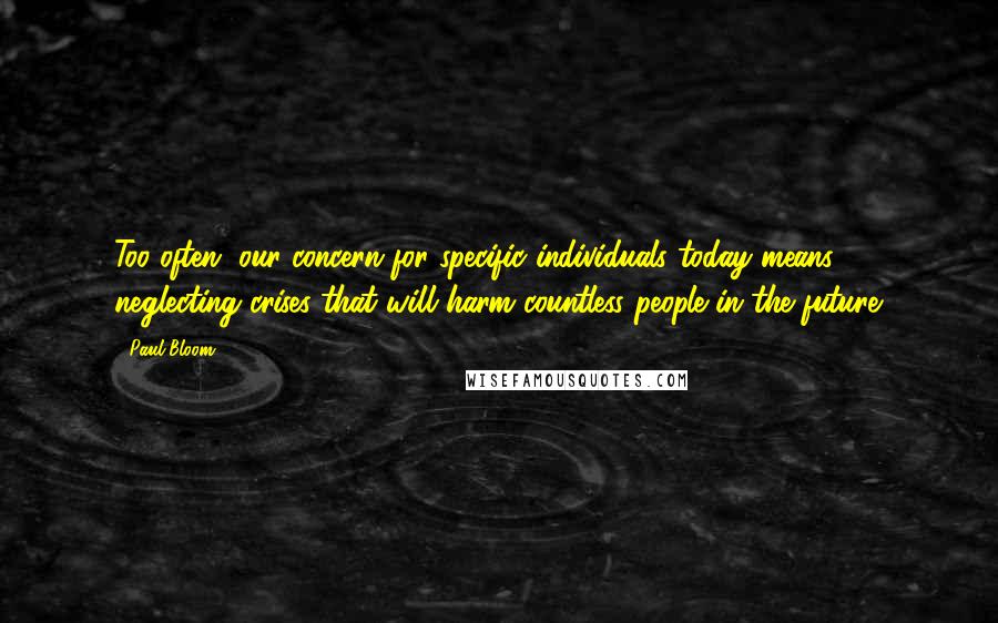 Paul Bloom Quotes: Too often, our concern for specific individuals today means neglecting crises that will harm countless people in the future.