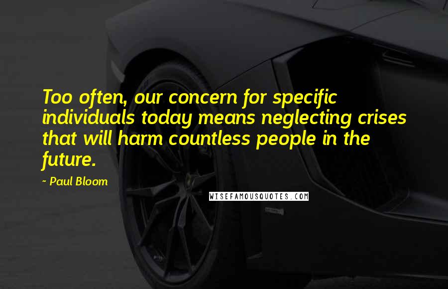 Paul Bloom Quotes: Too often, our concern for specific individuals today means neglecting crises that will harm countless people in the future.