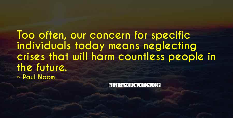 Paul Bloom Quotes: Too often, our concern for specific individuals today means neglecting crises that will harm countless people in the future.