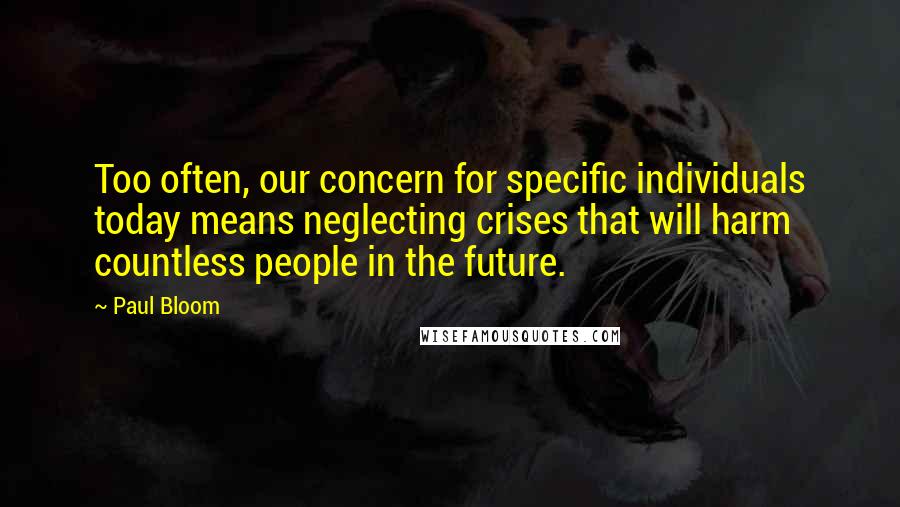 Paul Bloom Quotes: Too often, our concern for specific individuals today means neglecting crises that will harm countless people in the future.