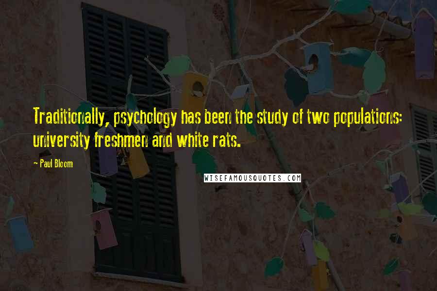 Paul Bloom Quotes: Traditionally, psychology has been the study of two populations: university freshmen and white rats.