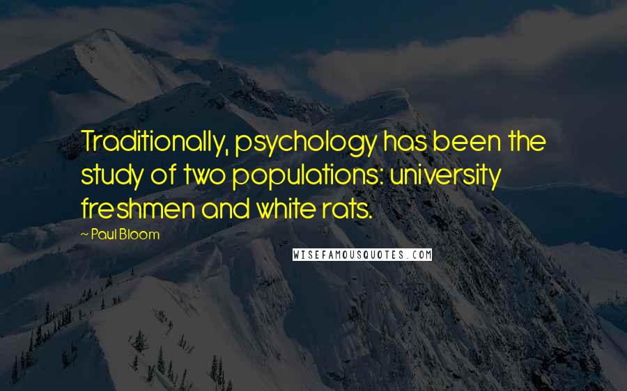 Paul Bloom Quotes: Traditionally, psychology has been the study of two populations: university freshmen and white rats.