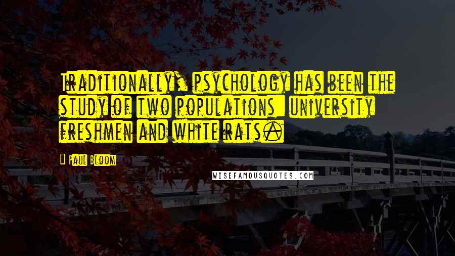 Paul Bloom Quotes: Traditionally, psychology has been the study of two populations: university freshmen and white rats.