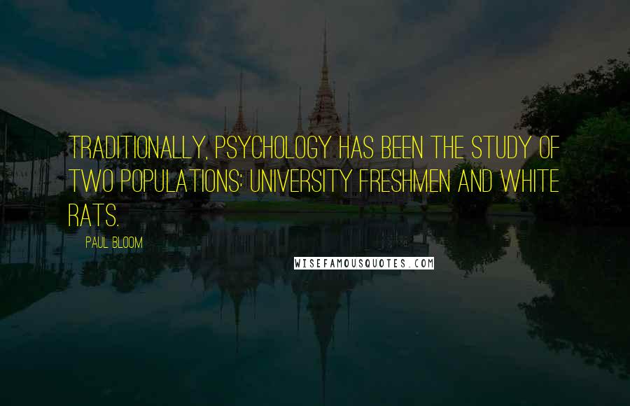 Paul Bloom Quotes: Traditionally, psychology has been the study of two populations: university freshmen and white rats.