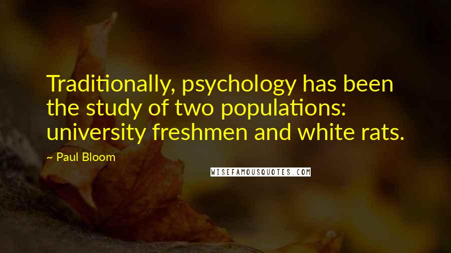 Paul Bloom Quotes: Traditionally, psychology has been the study of two populations: university freshmen and white rats.