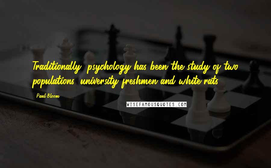 Paul Bloom Quotes: Traditionally, psychology has been the study of two populations: university freshmen and white rats.