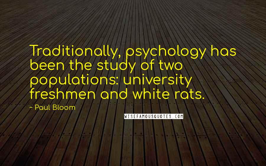 Paul Bloom Quotes: Traditionally, psychology has been the study of two populations: university freshmen and white rats.