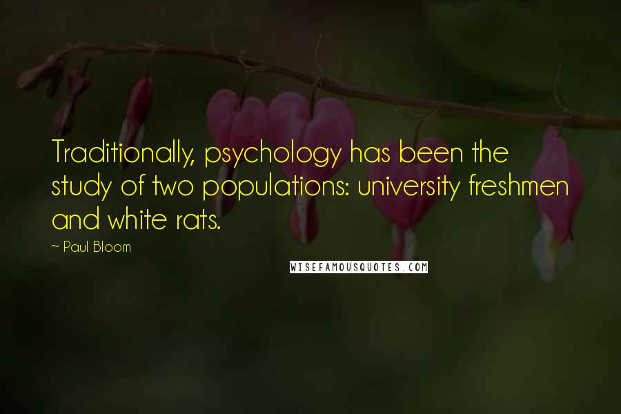 Paul Bloom Quotes: Traditionally, psychology has been the study of two populations: university freshmen and white rats.