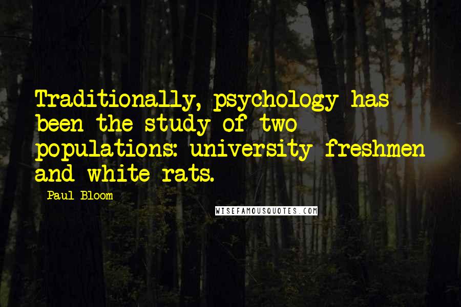 Paul Bloom Quotes: Traditionally, psychology has been the study of two populations: university freshmen and white rats.