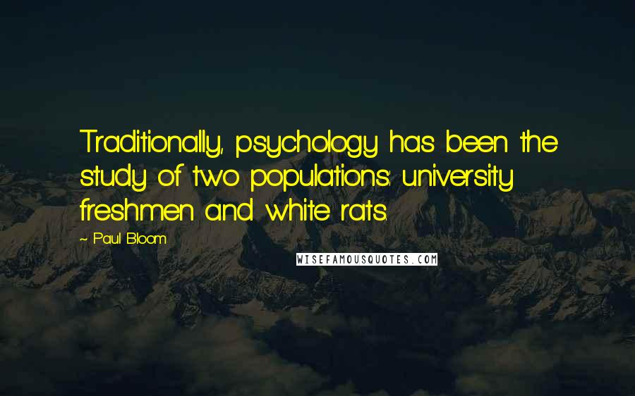 Paul Bloom Quotes: Traditionally, psychology has been the study of two populations: university freshmen and white rats.