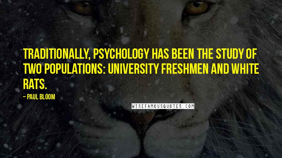 Paul Bloom Quotes: Traditionally, psychology has been the study of two populations: university freshmen and white rats.