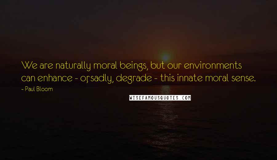 Paul Bloom Quotes: We are naturally moral beings, but our environments can enhance - or, sadly, degrade - this innate moral sense.