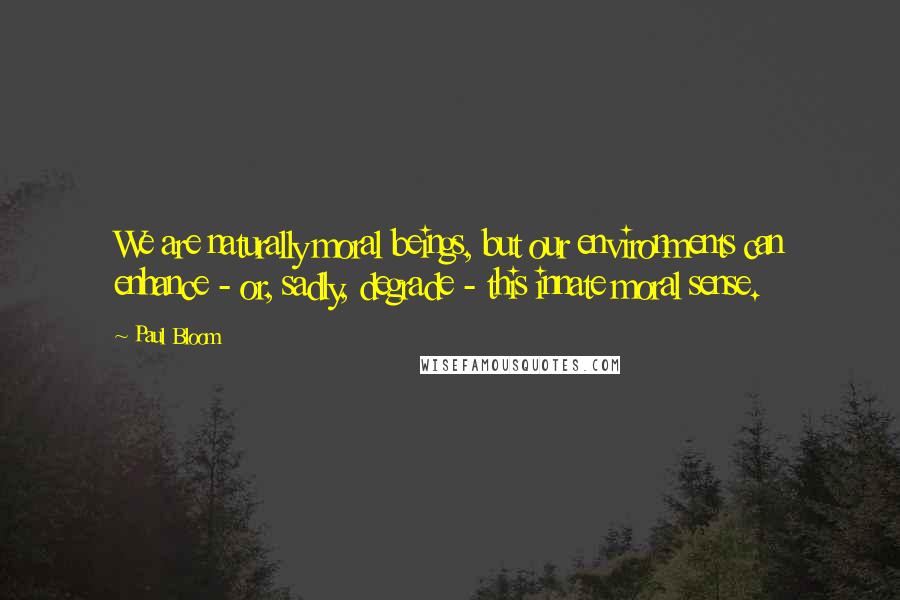 Paul Bloom Quotes: We are naturally moral beings, but our environments can enhance - or, sadly, degrade - this innate moral sense.