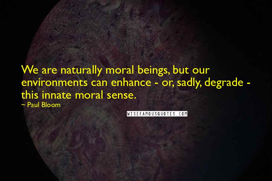 Paul Bloom Quotes: We are naturally moral beings, but our environments can enhance - or, sadly, degrade - this innate moral sense.