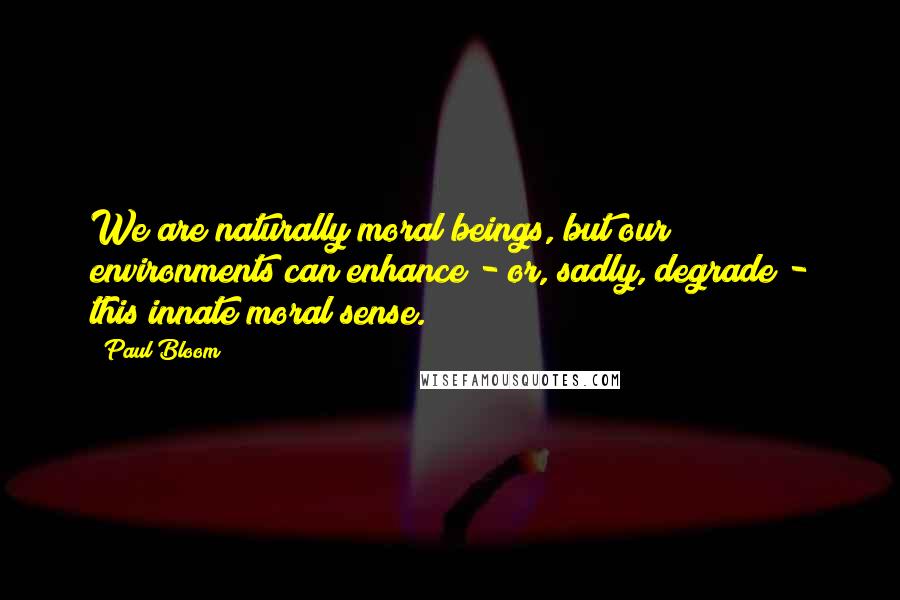 Paul Bloom Quotes: We are naturally moral beings, but our environments can enhance - or, sadly, degrade - this innate moral sense.