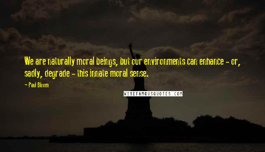 Paul Bloom Quotes: We are naturally moral beings, but our environments can enhance - or, sadly, degrade - this innate moral sense.