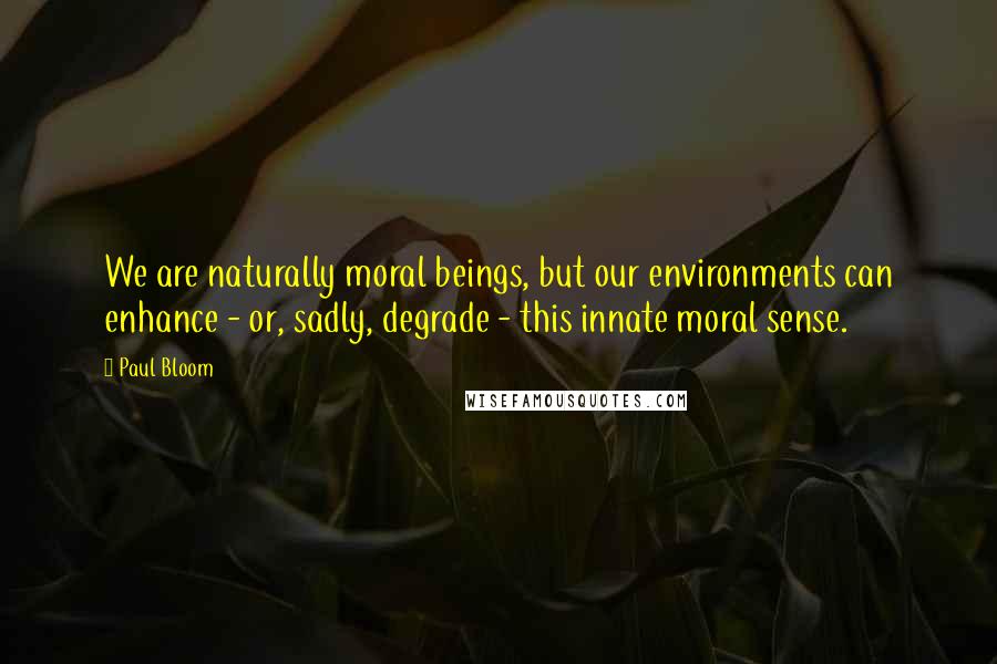 Paul Bloom Quotes: We are naturally moral beings, but our environments can enhance - or, sadly, degrade - this innate moral sense.