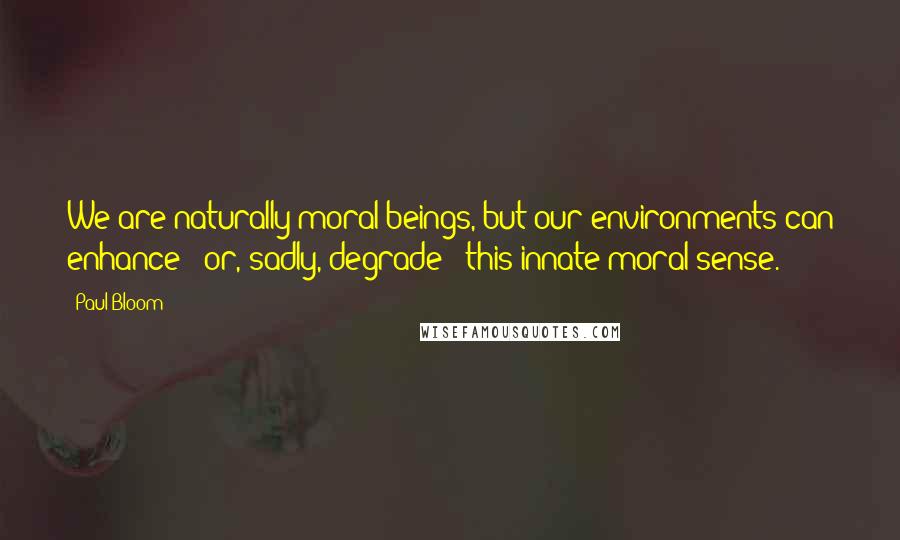 Paul Bloom Quotes: We are naturally moral beings, but our environments can enhance - or, sadly, degrade - this innate moral sense.