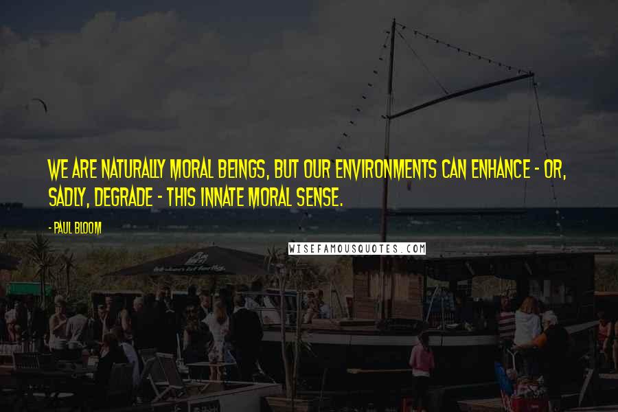 Paul Bloom Quotes: We are naturally moral beings, but our environments can enhance - or, sadly, degrade - this innate moral sense.