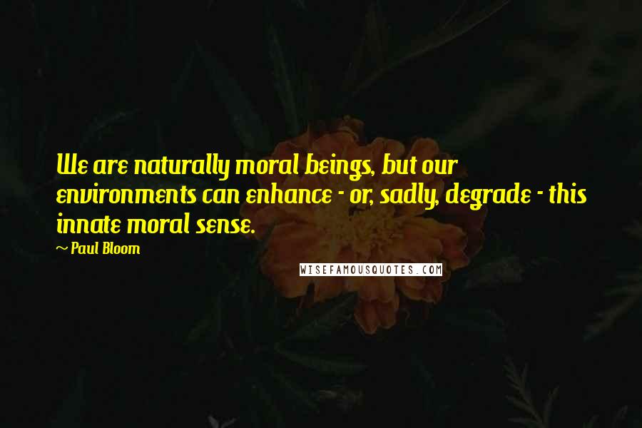 Paul Bloom Quotes: We are naturally moral beings, but our environments can enhance - or, sadly, degrade - this innate moral sense.